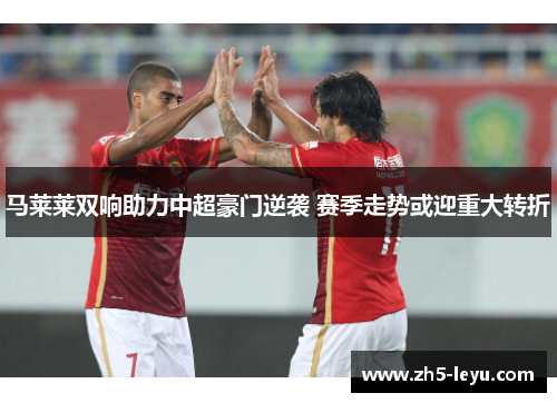 马莱莱双响助力中超豪门逆袭 赛季走势或迎重大转折