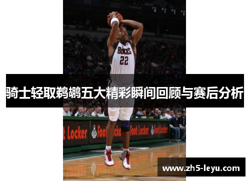 骑士轻取鹈鹕五大精彩瞬间回顾与赛后分析