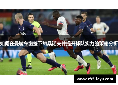 如何在曼城冬窗签下胡桑诺夫并提升球队实力的策略分析