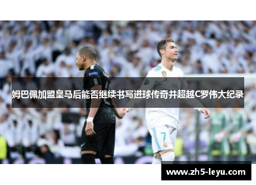 姆巴佩加盟皇马后能否继续书写进球传奇并超越C罗伟大纪录