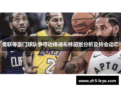 曼联等豪门球队争夺边锋迪布林前景分析及转会动态