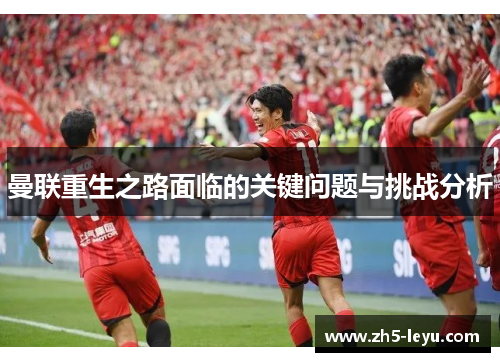 曼联重生之路面临的关键问题与挑战分析