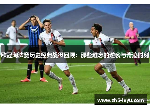 欧冠淘汰赛历史经典战役回顾：那些难忘的逆袭与奇迹时刻